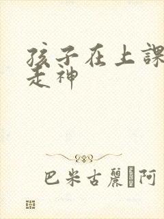 孩子在上课时老走神