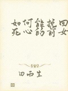 如何能挽回已经死心的前女友