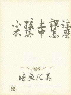 小孩上课注意力不集中怎么改善