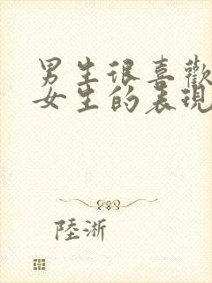 男生很喜欢一个女生的表现