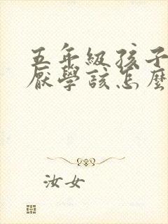 五年级孩子叛逆厌学该怎么沟通