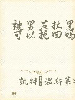 被男友拉黑了还可以挽回吗