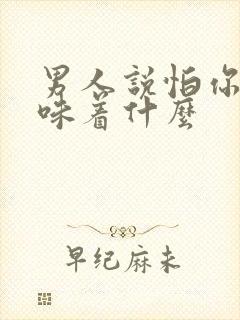 男人说怕你了意味着什么