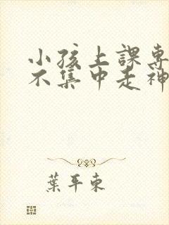 小孩上课专注力不集中走神怎么办