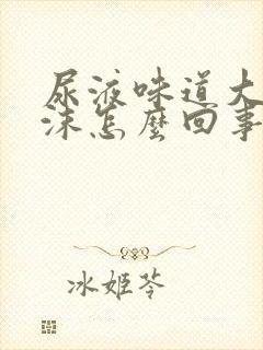 尿液味道大有泡沫怎么回事