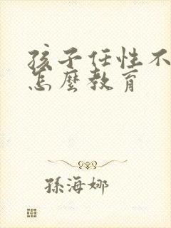 孩子任性不听话怎么教育