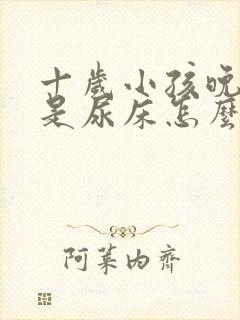 十岁小孩晚上总是尿床怎么办