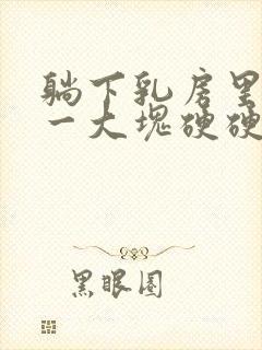 躺下乳房里面有一大块硬硬的东西