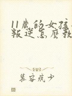 11岁的女孩子叛逆怎么教育