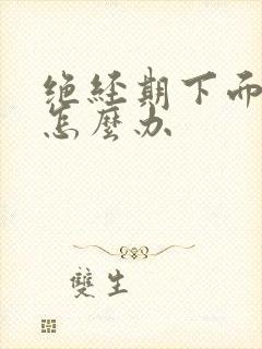 绝经期下面干涩怎么办