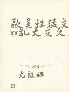 欧美性猛交xxxx乱大交久久