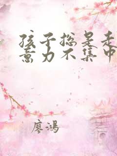 孩子总是走神注意力不集中