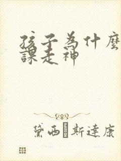 孩子为什么有上课走神