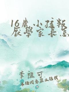 16岁小孩叛逆厌学家长怎么办