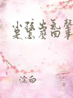 小孩出气声音大是怎么回事