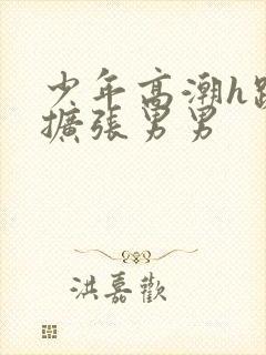 少年高潮h跪趴扩张男男