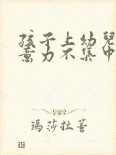 孩子上幼儿园注意力不集中怎么办