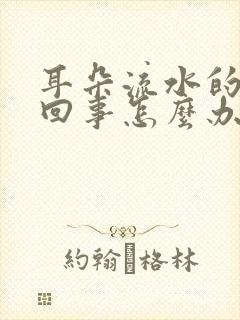 耳朵流水的怎么回事怎么办