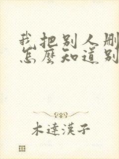 我把别人删了,怎么知道别人删没删我