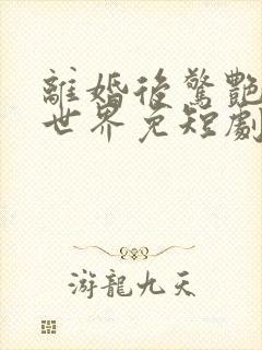 离婚后惊艳了全世界免短剧