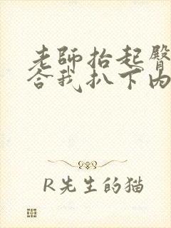 老师抬起臀部脱合我扒下内裤