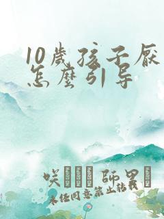 10岁孩子厌学怎么引导