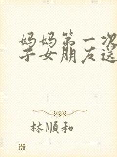 妈妈第一次见儿子女朋友送什么呢