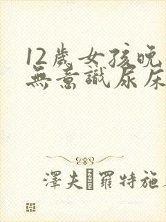 12岁女孩晚上无意识尿床怎么治