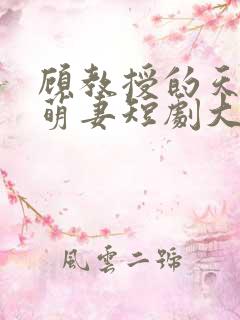 顾教授的天降小萌妻短剧大结局