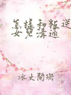 怎样和叛逆期的女儿沟通