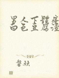 男人下体瘙痒有白色豆腐渣是什么原因