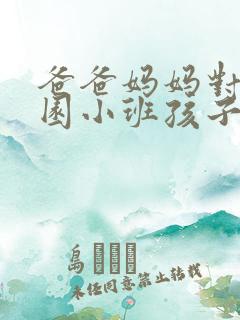 爸爸妈妈对幼儿园小班孩子说的话