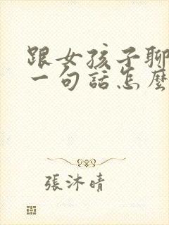 跟女孩子聊天第一句话怎么聊