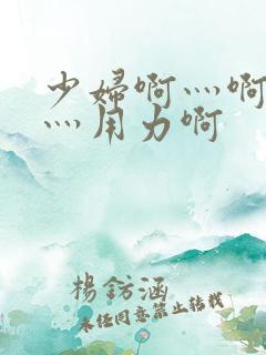 少妇啊灬啊别停灬用力啊