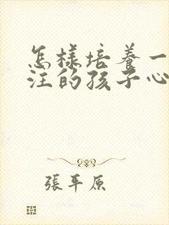 怎样培养一个专注的孩子心得体会