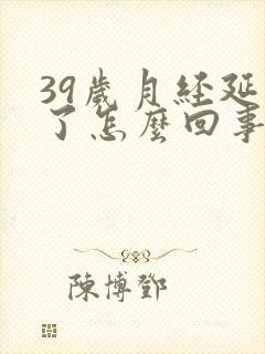 39岁月经延迟了怎么回事