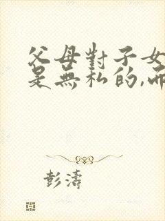 父母对子女的爱是无私的,而子女对父母