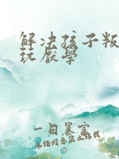 解决孩子叛逆贪玩厌学