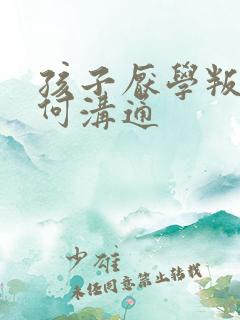 孩子厌学叛逆如何沟通