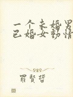 一个未婚男人对已婚女动情的表现