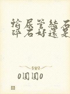 输尿管结石体外碎石好还是手术好