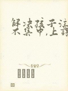 解决孩子注意力不集中,上课老走神