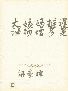 大姨妈推迟了分泌物增多是怎么回事