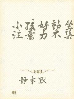 小孩好动坐不住注意力不集中怎么办