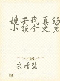 嫂子我真的不傻小说全文免费阅读