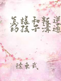 怎样和叛逆暴躁的孩子沟通