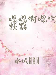 嗯嗯啊嗯啊嗯啊轻点