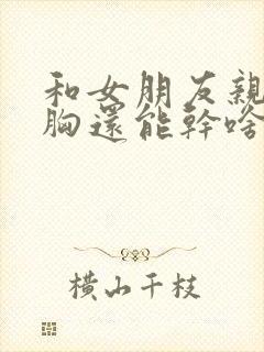 和女朋友亲嘴摸胸还能干啥