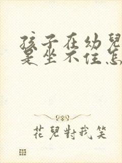 孩子在幼儿园总是坐不住怎么办