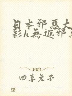 日本邪恶大全全彩h无遮邪恶